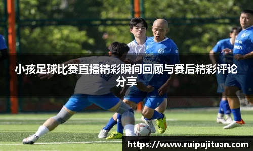小孩足球比赛直播精彩瞬间回顾与赛后精彩评论分享