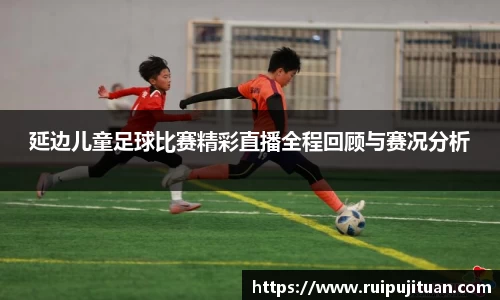 延边儿童足球比赛精彩直播全程回顾与赛况分析