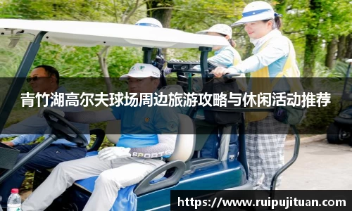 青竹湖高尔夫球场周边旅游攻略与休闲活动推荐