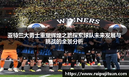 亚特兰大勇士重塑辉煌之路探索球队未来发展与挑战的全景分析